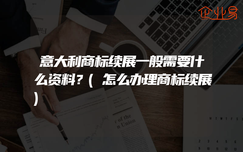 意大利商标续展一般需要什么资料？(怎么办理商标续展)