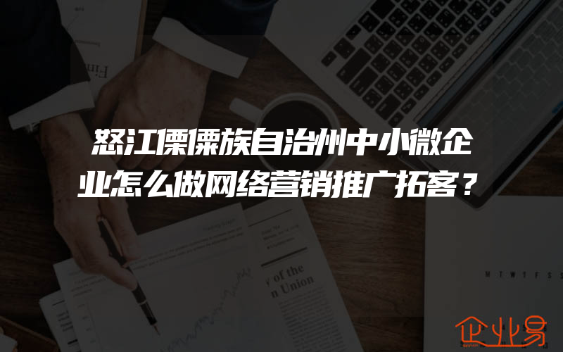 怒江傈僳族自治州中小微企业怎么做网络营销推广拓客？