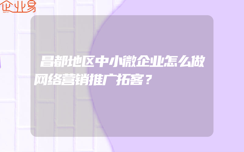 昌都地区中小微企业怎么做网络营销推广拓客？