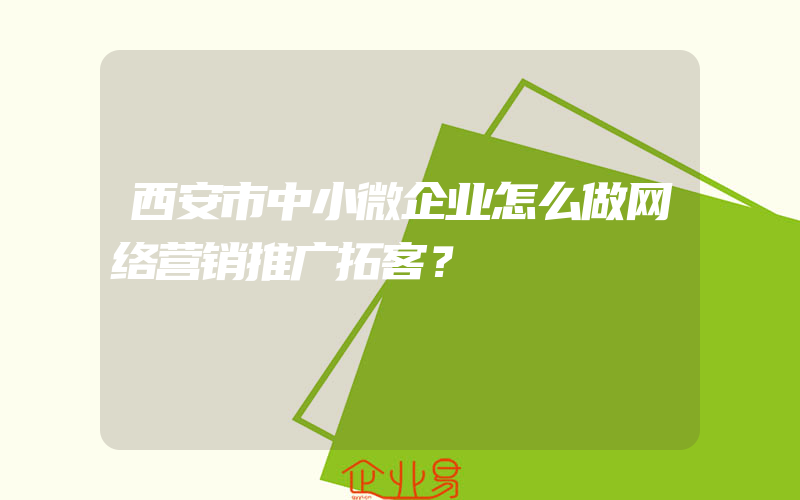 西安市中小微企业怎么做网络营销推广拓客？