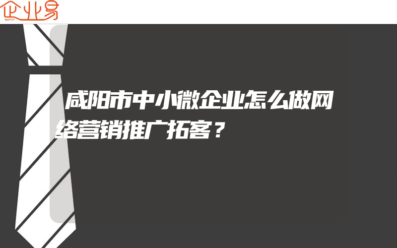 咸阳市中小微企业怎么做网络营销推广拓客？