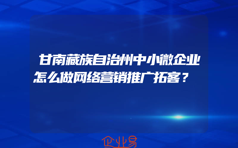 甘南藏族自治州中小微企业怎么做网络营销推广拓客？