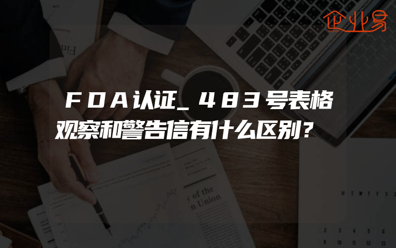 FDA认证_483号表格观察和警告信有什么区别？