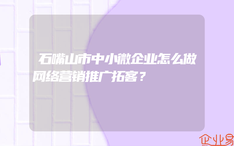 石嘴山市中小微企业怎么做网络营销推广拓客？