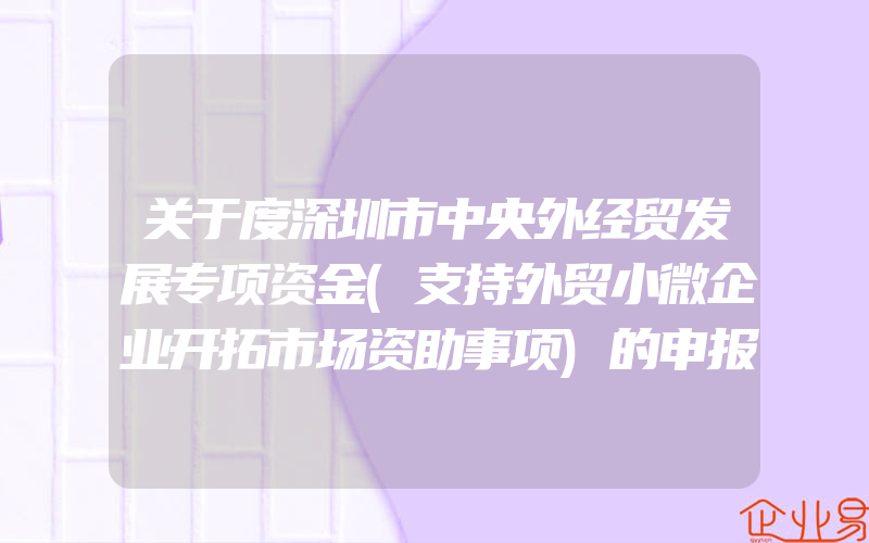 关于度深圳市中央外经贸发展专项资金(支持外贸小微企业开拓市场资助事项)的申报通知