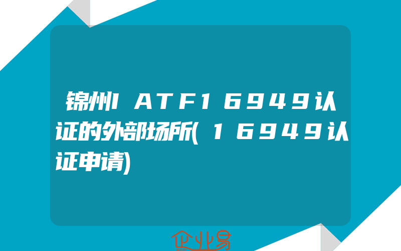 锦州IATF16949认证的外部场所(16949认证申请)