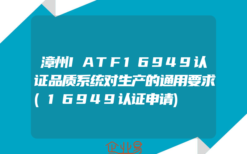 漳州IATF16949认证品质系统对生产的通用要求(16949认证申请)