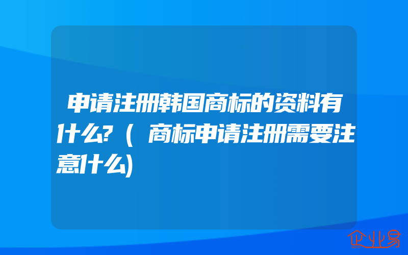 申请注册韩国商标的资料有什么?(商标申请注册需要注意什么)