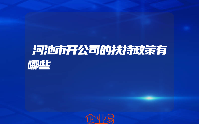 河池市开公司的扶持政策有哪些