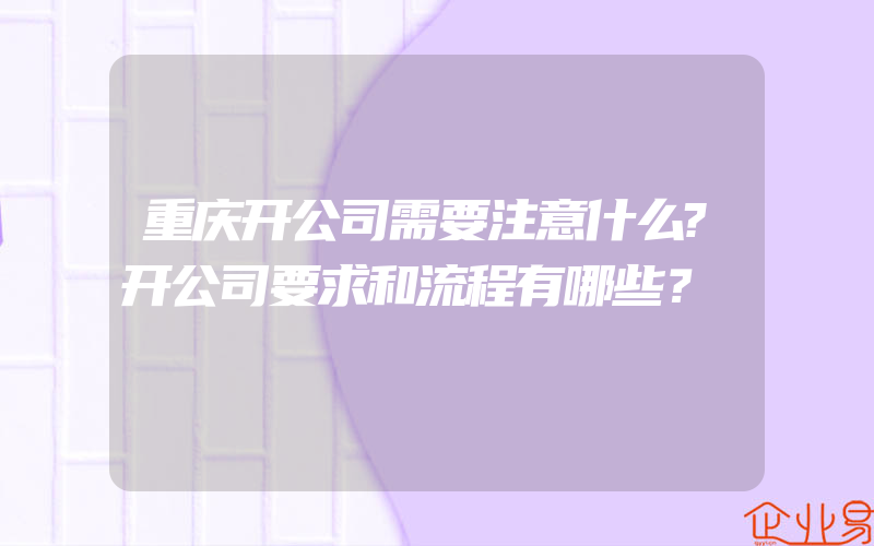 重庆开公司需要注意什么?开公司要求和流程有哪些？