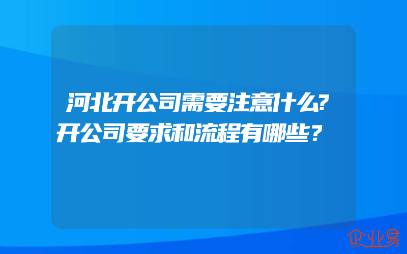 河北开公司需要注意什么?开公司要求和流程有哪些？