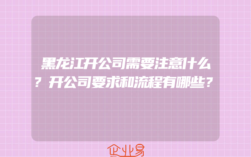 黑龙江开公司需要注意什么?开公司要求和流程有哪些？