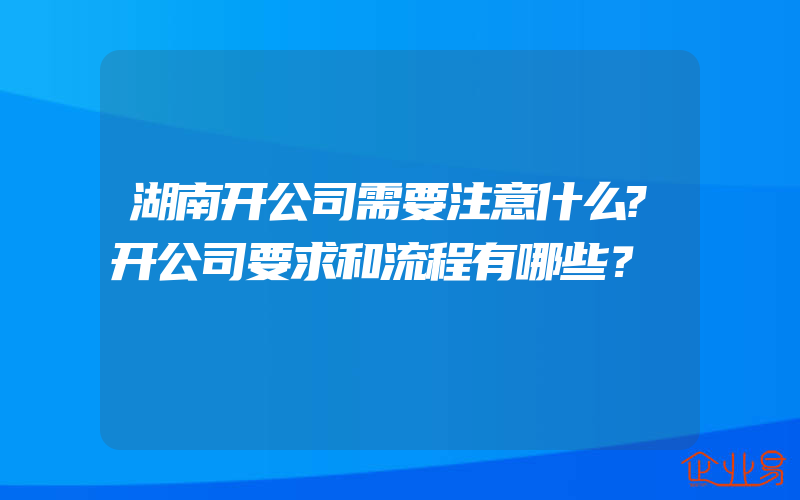 湖南开公司需要注意什么?开公司要求和流程有哪些？