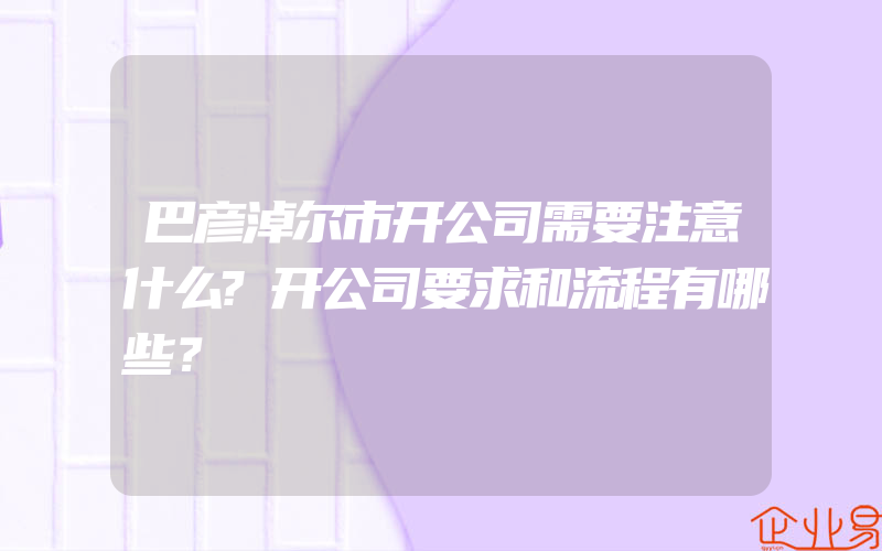 巴彦淖尔市开公司需要注意什么?开公司要求和流程有哪些？