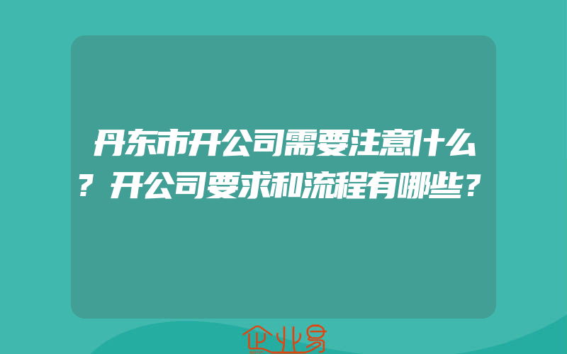 丹东市开公司需要注意什么?开公司要求和流程有哪些？