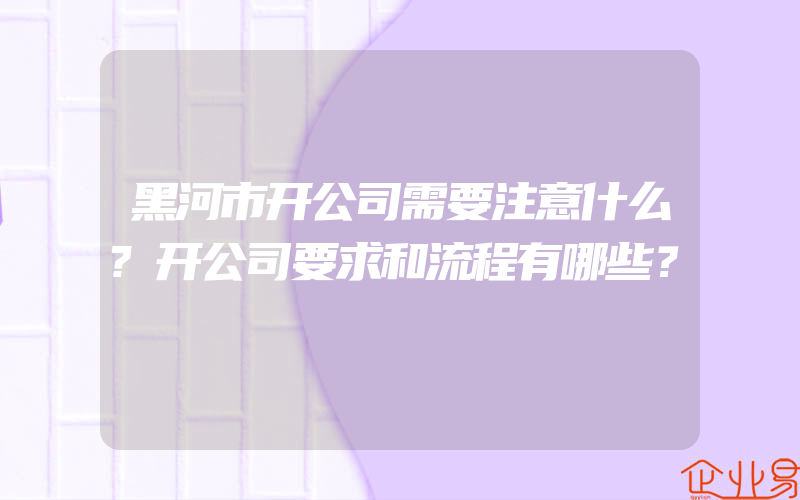 黑河市开公司需要注意什么?开公司要求和流程有哪些？