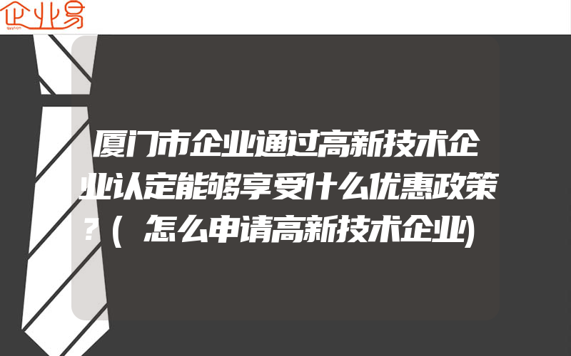 厦门市企业通过高新技术企业认定能够享受什么优惠政策？(怎么申请高新技术企业)