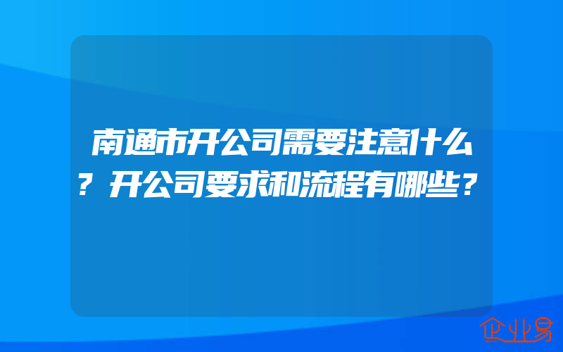 南通市开公司需要注意什么?开公司要求和流程有哪些？