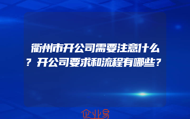 衢州市开公司需要注意什么?开公司要求和流程有哪些？