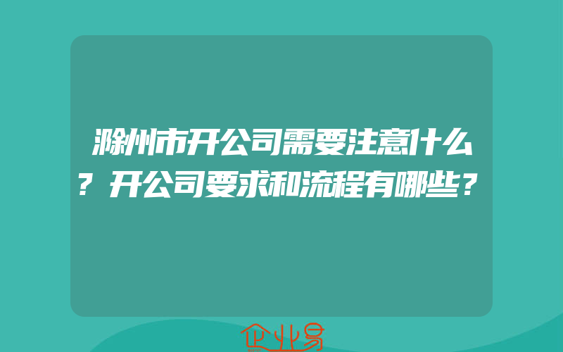 滁州市开公司需要注意什么?开公司要求和流程有哪些？