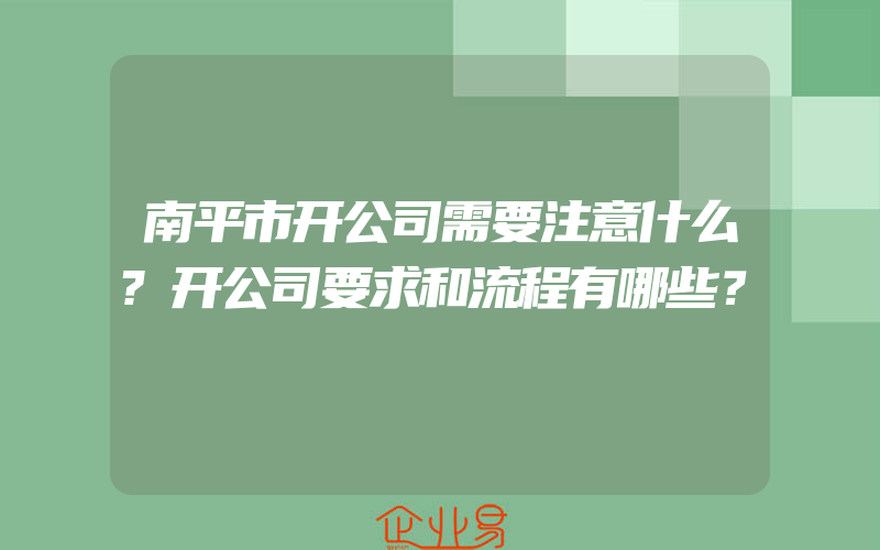 南平市开公司需要注意什么?开公司要求和流程有哪些？