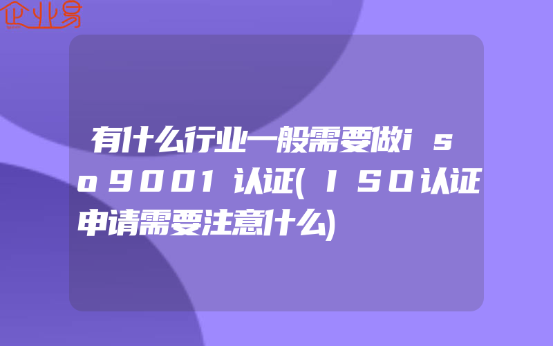 有什么行业一般需要做iso9001认证(ISO认证申请需要注意什么)