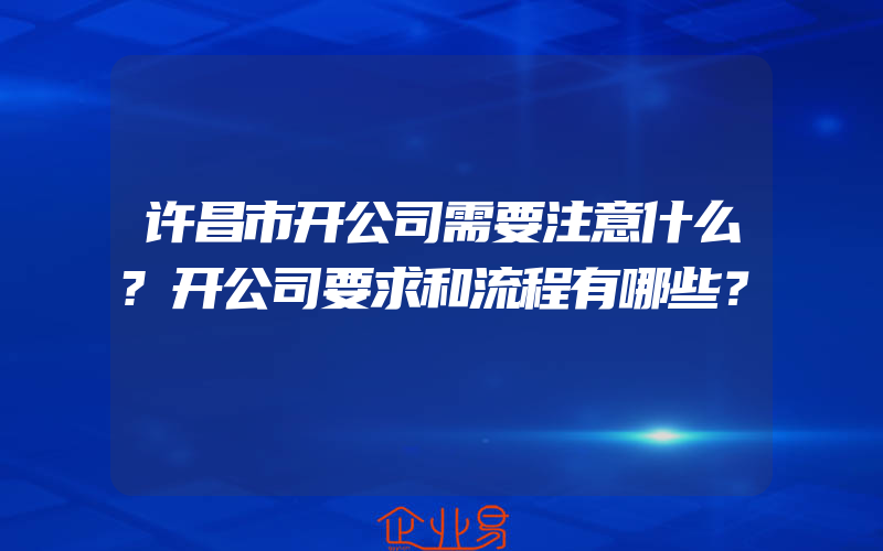 许昌市开公司需要注意什么?开公司要求和流程有哪些？