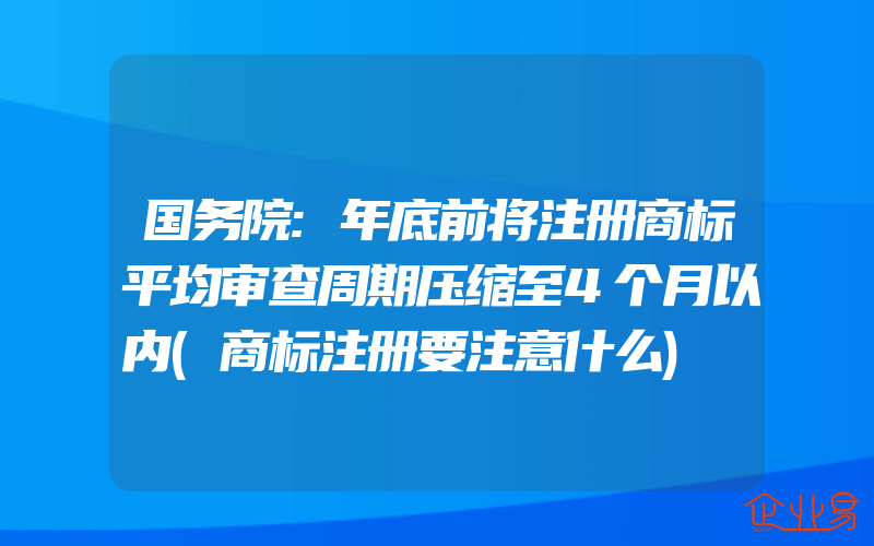 国务院:年底前将注册商标平均审查周期压缩至4个月以内(商标注册要注意什么)