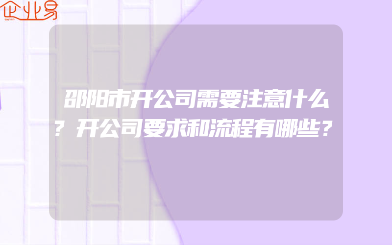 邵阳市开公司需要注意什么?开公司要求和流程有哪些？