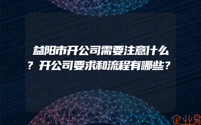 益阳市开公司需要注意什么?开公司要求和流程有哪些？