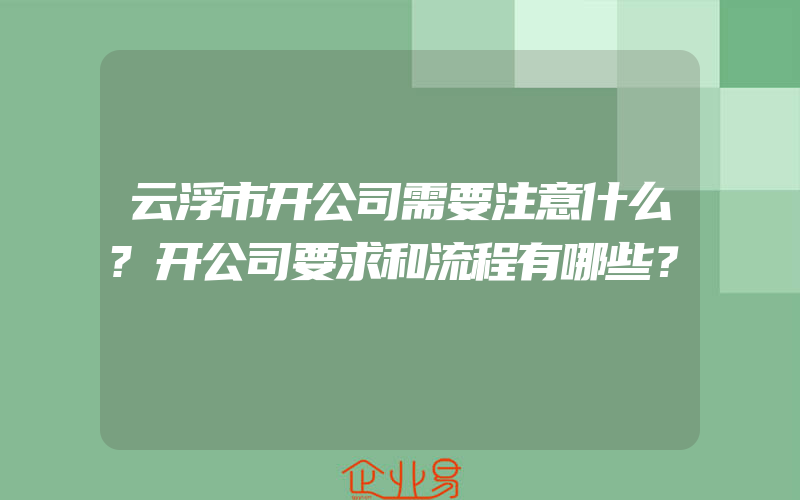 云浮市开公司需要注意什么?开公司要求和流程有哪些？