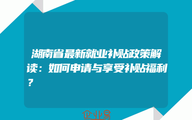 湖南省最新就业补贴政策解读：如何申请与享受补贴福利？