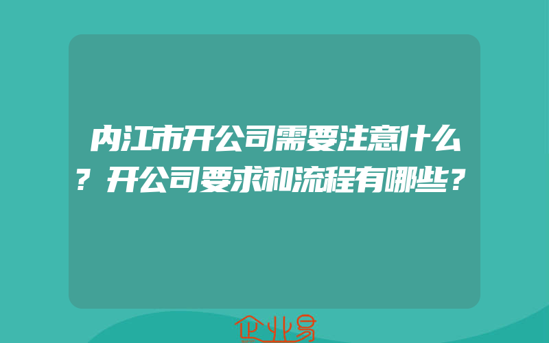 内江市开公司需要注意什么?开公司要求和流程有哪些？