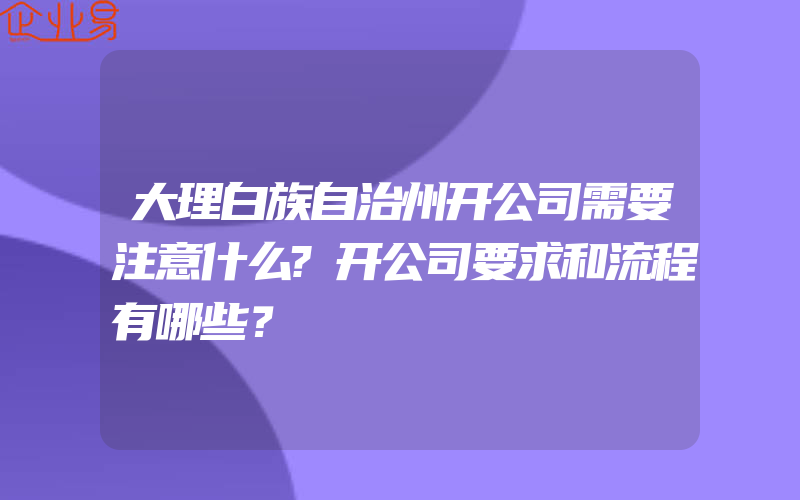 大理白族自治州开公司需要注意什么?开公司要求和流程有哪些？