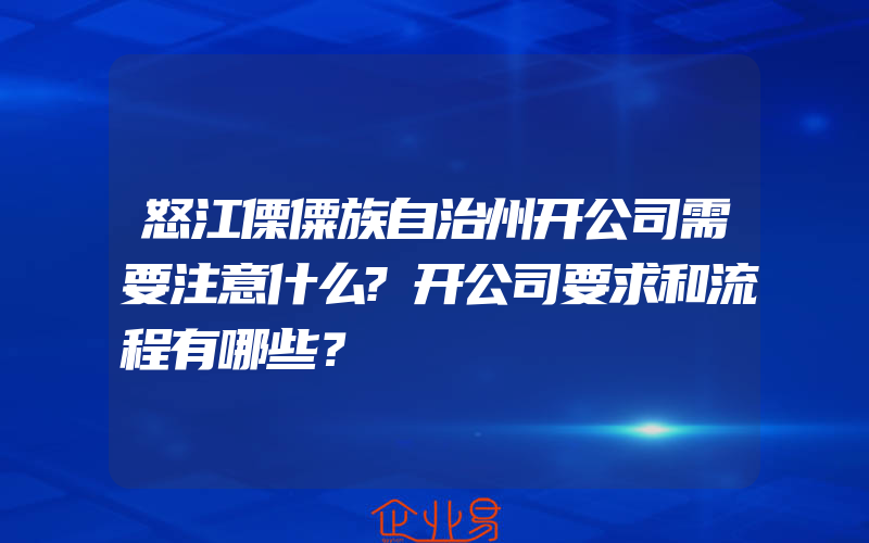 怒江傈僳族自治州开公司需要注意什么?开公司要求和流程有哪些？