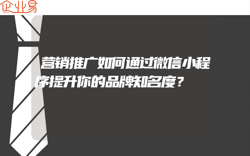 营销推广如何通过微信小程序提升你的品牌知名度？