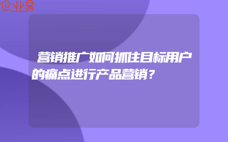 营销推广如何抓住目标用户的痛点进行产品营销？