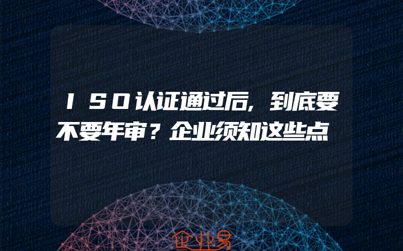 ISO认证通过后,到底要不要年审？企业须知这些点