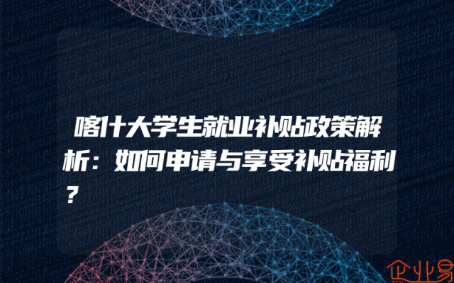 喀什大学生就业补贴政策解析：如何申请与享受补贴福利？
