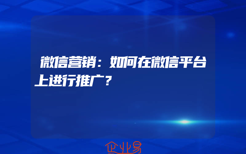 微信营销：如何在微信平台上进行推广？