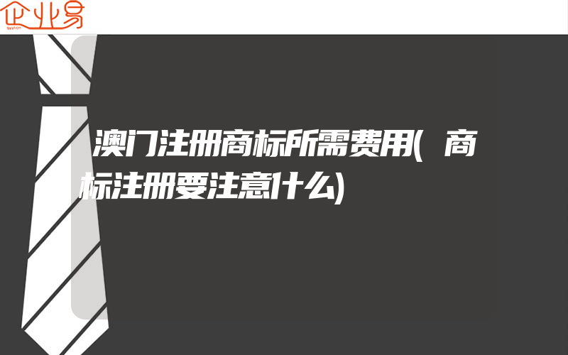 澳门注册商标所需费用(商标注册要注意什么)