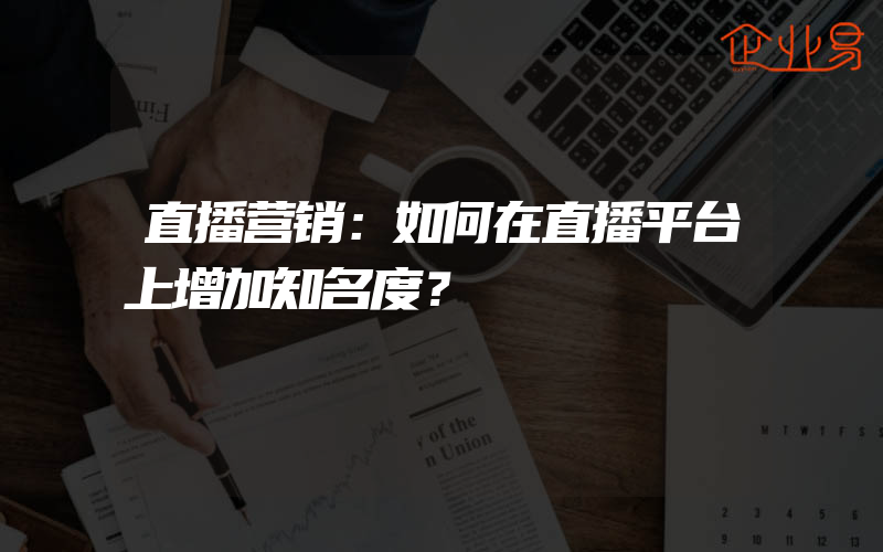 直播营销：如何在直播平台上增加知名度？