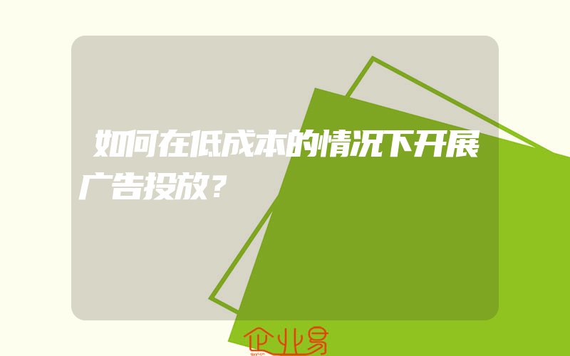 如何在低成本的情况下开展广告投放？