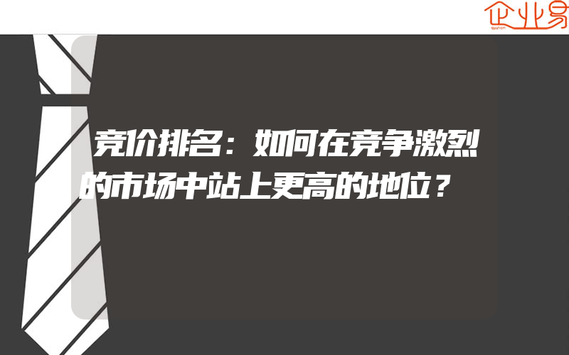 竞价排名：如何在竞争激烈的市场中站上更高的地位？