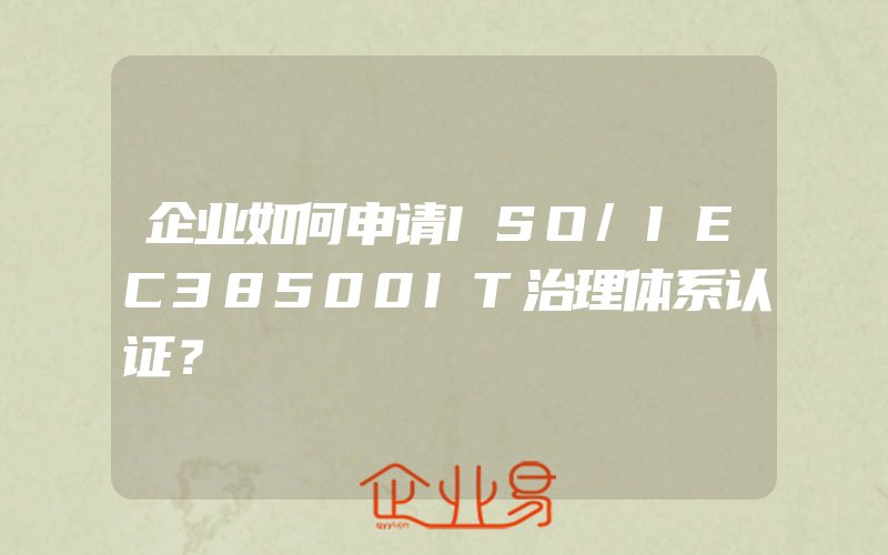 企业如何申请ISO/IEC38500IT治理体系认证？