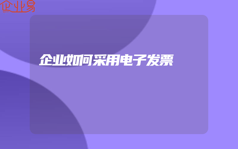 企业如何采用电子发票