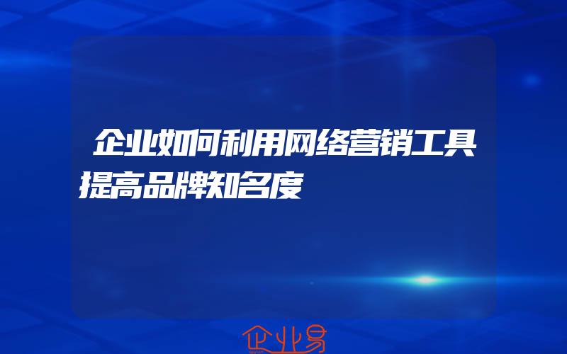 企业如何利用网络营销工具提高品牌知名度