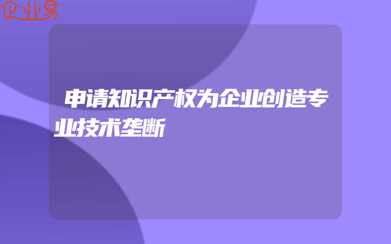 申请知识产权为企业创造专业技术垄断