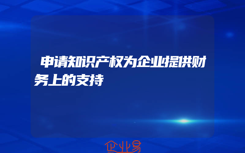 申请知识产权为企业提供财务上的支持