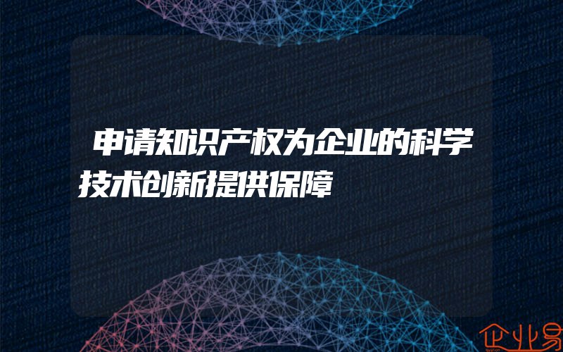 申请知识产权为企业的科学技术创新提供保障